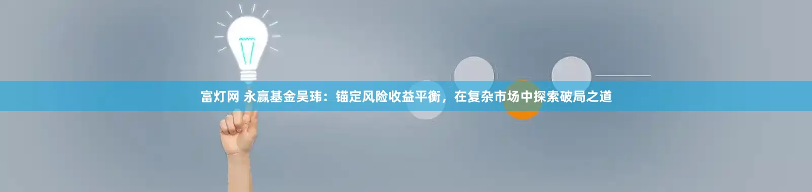 富灯网 永赢基金吴玮：锚定风险收益平衡，在复杂市场中探索破局之道