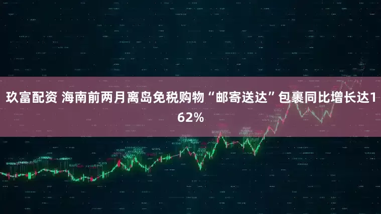 玖富配资 海南前两月离岛免税购物“邮寄送达”包裹同比增长达162%