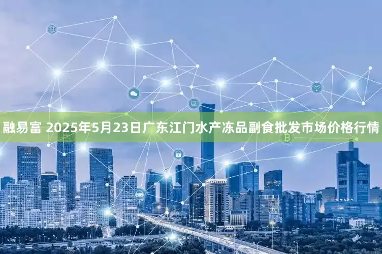 融易富 2025年5月23日广东江门水产冻品副食批发市场价格行情