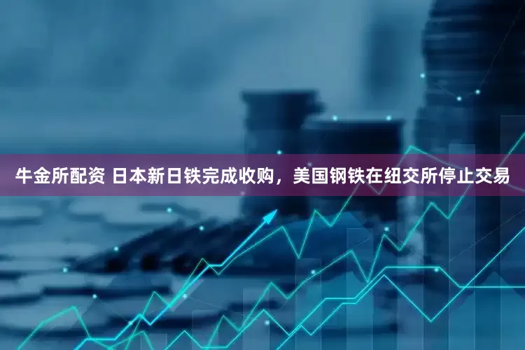 牛金所配资 日本新日铁完成收购，美国钢铁在纽交所停止交易