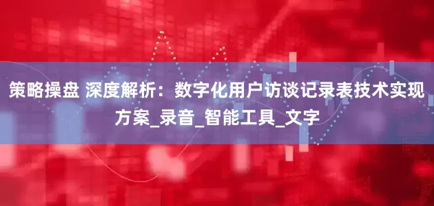 策略操盘 深度解析：数字化用户访谈记录表技术实现方案_录音_智能工具_文字