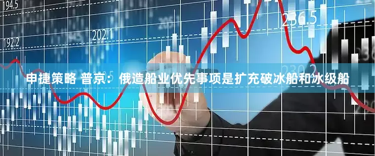 申捷策略 普京：俄造船业优先事项是扩充破冰船和冰级船