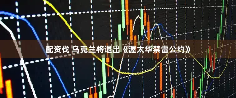 配资伐 乌克兰将退出《渥太华禁雷公约》