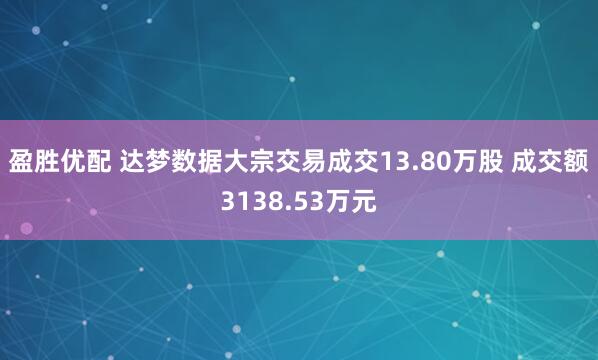 盈胜优配 达梦数据大宗交易成交13.80万股 成交额3138.53万元