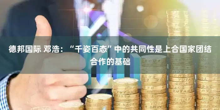 德邦国际 邓浩：“千姿百态”中的共同性是上合国家团结合作的基础