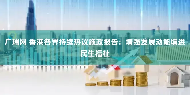 广瑞网 香港各界持续热议施政报告：增强发展动能增进民生福祉
