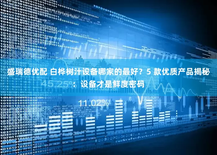 盛瑞德优配 白桦树汁设备哪家的最好？5 款优质产品揭秘：设备才是鲜度密码