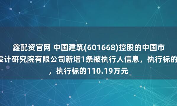 鑫配资官网 中国建筑(601668)控股的中国市政工程西北设计研究院有限公司新增1条被执行人信息，执行标的110.19万元
