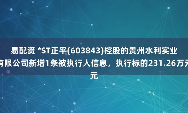易配资 *ST正平(603843)控股的贵州水利实业有限公司新增1条被执行人信息，执行标的231.26万元