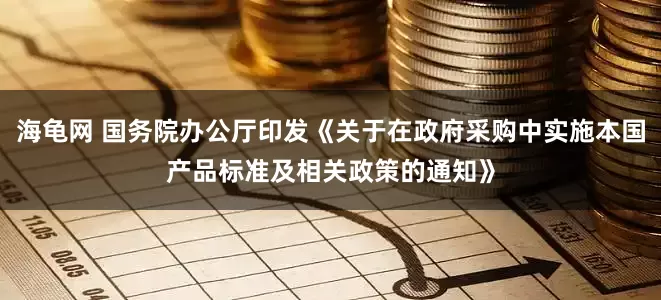 海龟网 国务院办公厅印发《关于在政府采购中实施本国产品标准及相关政策的通知》