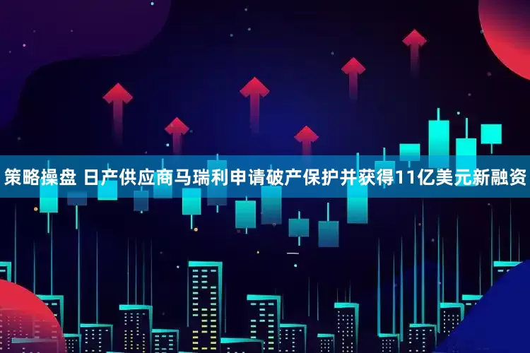 策略操盘 日产供应商马瑞利申请破产保护并获得11亿美元新融资