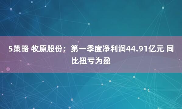 5策略 牧原股份：第一季度净利润44.91亿元 同比扭亏为盈