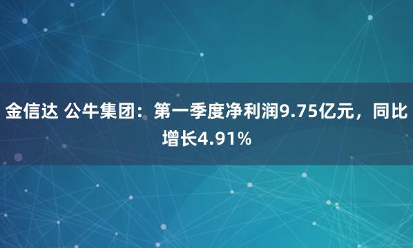 金信达 公牛集团：第一季度净利润9.75亿元，同比增长4.91%