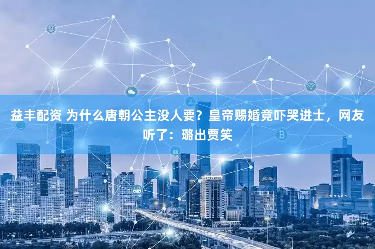 益丰配资 为什么唐朝公主没人要？皇帝赐婚竟吓哭进士，网友听了：璐出贾笑