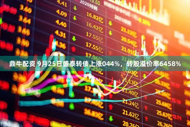 鼎牛配资 9月25日盛泰转债上涨044%，转股溢价率6458%