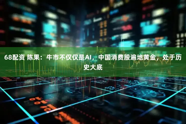 68配资 陈果：牛市不仅仅是AI，中国消费股遍地黄金，处于历史大底