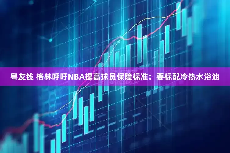 粤友钱 格林呼吁NBA提高球员保障标准：要标配冷热水浴池