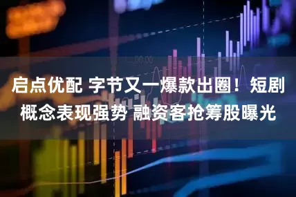 启点优配 字节又一爆款出圈！短剧概念表现强势 融资客抢筹股曝光