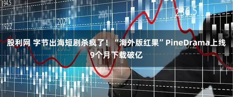 股利网 字节出海短剧杀疯了！“海外版红果”PineDrama上线9个月下载破亿